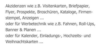 Akzidenzen wie z.B. Visitenkarten, Briefpapier, Flyer, Prospekte, Broschüren, Kataloge, Firmen- stempel, Anzeigen ... oder für Werbetechnik wie z.B. Fahnen, Roll-Ups, Banner & Planen ... oder für Kalender, Einladungs-, Hochzeits- und Weihnachtskarten ...