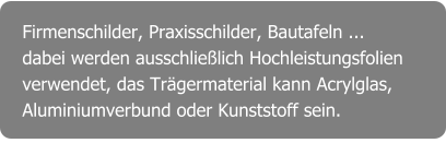 Firmenschilder, Praxisschilder, Bautafeln ... dabei werden ausschließlich Hochleistungsfolien verwendet, das Trägermaterial kann Acrylglas, Aluminiumverbund oder Kunststoff sein.