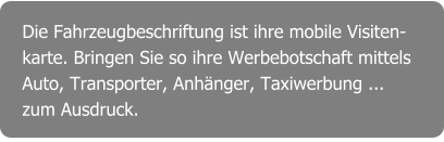 Die Fahrzeugbeschriftung ist ihre mobile Visiten- karte. Bringen Sie so ihre Werbebotschaft mittels Auto, Transporter, Anhänger, Taxiwerbung ... zum Ausdruck.