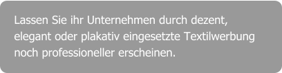 Lassen Sie ihr Unternehmen durch dezent, elegant oder plakativ eingesetzte Textilwerbung noch professioneller erscheinen.