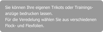 Sie können Ihre eigenen Trikots oder Trainings- anzüge bedrucken lassen. Für die Veredelung wählen Sie aus verschiedenen Flock- und Flexfolien.